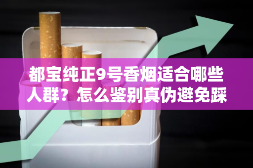都宝纯正9号香烟适合哪些人群？怎么鉴别真伪避免踩坑？